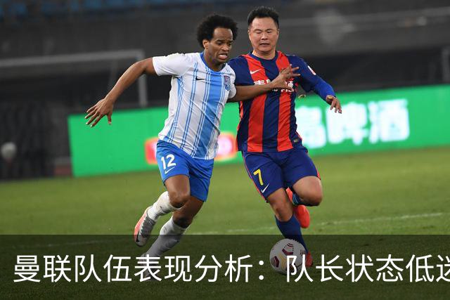 曼联队伍表现分析：队长状态低迷导致连败窘境